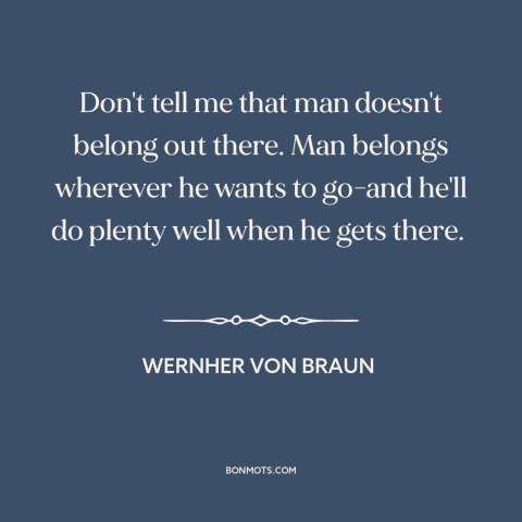 A quote by Wernher von Braun about space travel: “Don't tell me that man doesn't belong out there. Man belongs wherever he…”