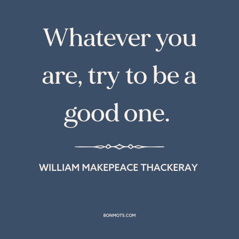 A quote by William Makepeace Thackeray about self-improvement: “Whatever you are, try to be a good one.”