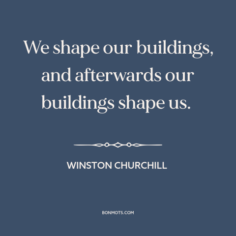 A quote by Winston Churchill about architecture: “We shape our buildings, and afterwards our buildings shape us.”