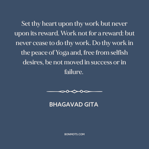 A quote from Bhagavad Gita about work: “Set thy heart upon thy work but never upon its reward. Work not for…”