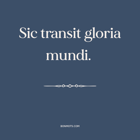 A quote about impermanence: “Sic transit gloria mundi.”