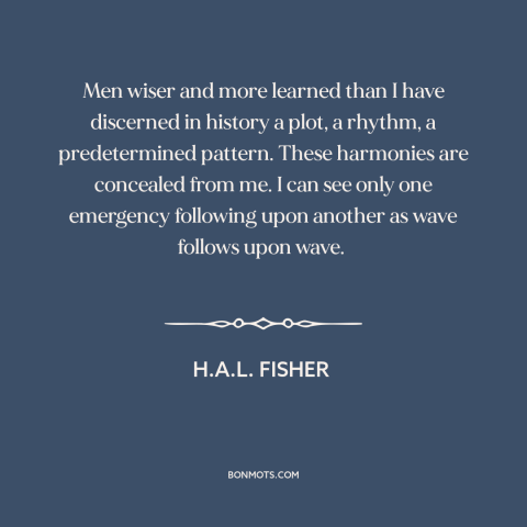 A quote by H.A.L. Fisher about nature of history: “Men wiser and more learned than I have discerned in history a plot, a…”