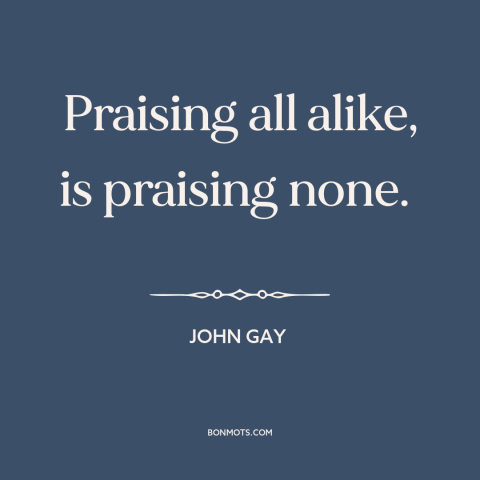 A quote by John Gay about praising others: “Praising all alike, is praising none.”