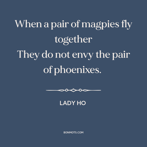 A quote by Lady Ho about birds: “When a pair of magpies fly together They do not envy the pair of phoenixes.”