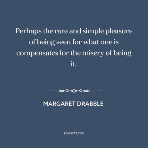 A quote by Margaret Drabble about feeling seen: “Perhaps the rare and simple pleasure of being seen for what one is…”