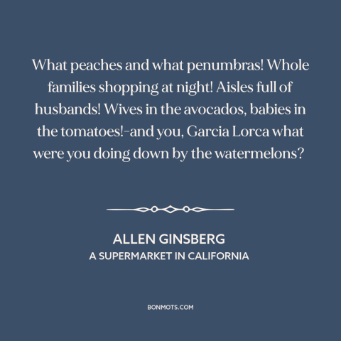 A quote by Allen Ginsberg about consumerism: “What peaches and what penumbras! Whole families shopping at night! Aisles…”