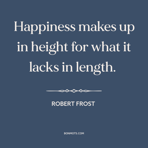 A quote by Robert Frost about happiness: “Happiness makes up in height for what it lacks in length.”