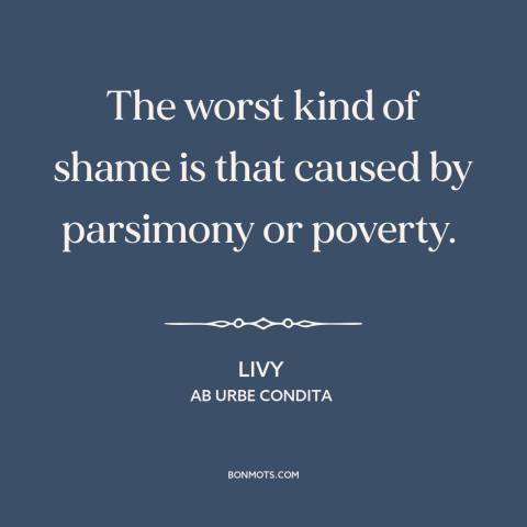 A quote by Livy about shame: “The worst kind of shame is that caused by parsimony or poverty.”