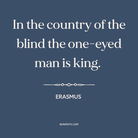 A quote by Erasmus about relativism: “In the country of the blind the one-eyed man is king.”