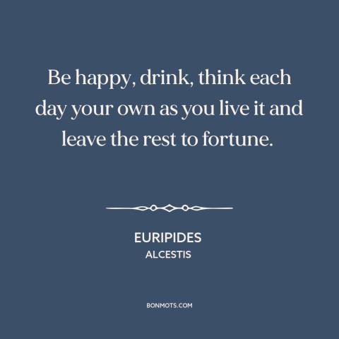 A quote by Euripides about letting go: “Be happy, drink, think each day your own as you live it and leave the rest…”