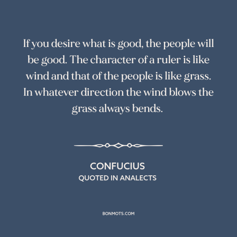 A quote by Confucius about political leadership: “If you desire what is good, the people will be good. The character of…”