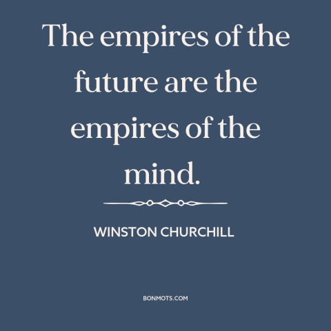 A quote by Winston Churchill about imperialism: “The empires of the future are the empires of the mind.”