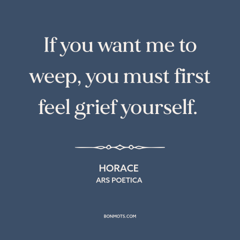 A quote by Horace about sincerity: “If you want me to weep, you must first feel grief yourself.”