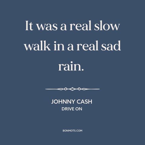A quote by Johnny Cash about melancholy: “It was a real slow walk in a real sad rain.”