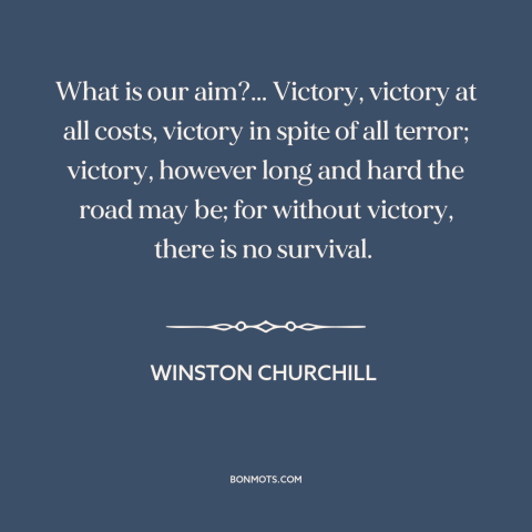 A quote by Winston Churchill about world war ii: “What is our aim?... Victory, victory at all costs, victory in spite of…”