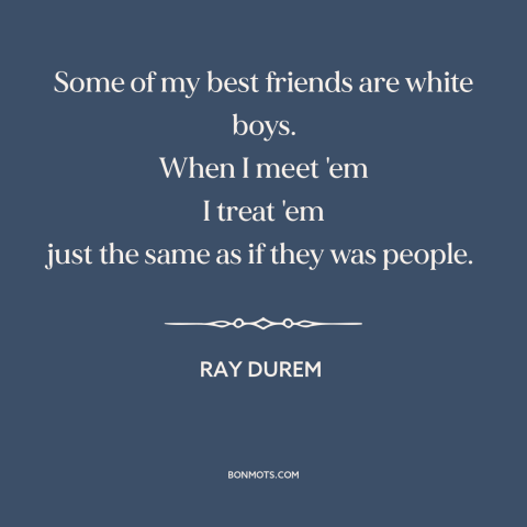 A quote by Ray Durem about race relations: “Some of my best friends are white boys. When I meet 'em I treat…”