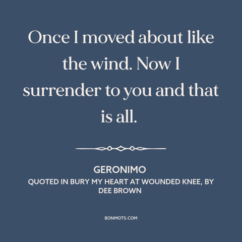A quote by Geronimo about us and native american relations: “Once I moved about like the wind. Now I surrender to you and…”