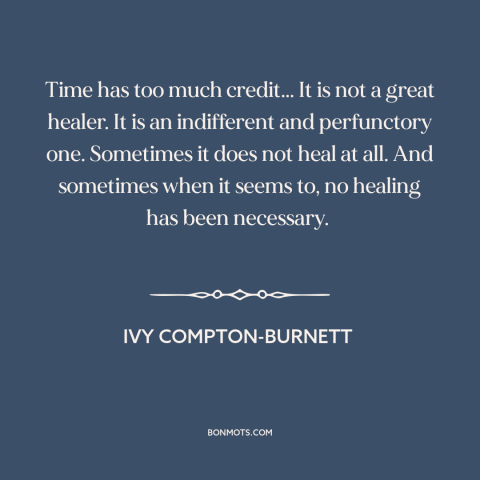 A quote by Ivy Compton-Burnett about effects of time: “Time has too much credit... It is not a great healer. It is an…”