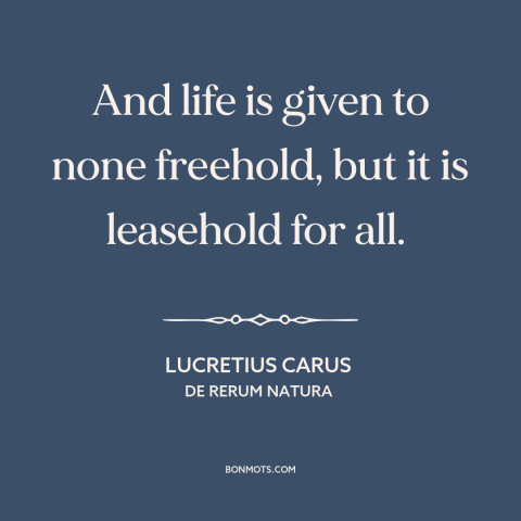 A quote by Lucretius about nature of life: “And life is given to none freehold, but it is leasehold for all.”