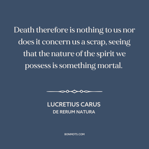 A quote by Lucretius about materialism (philosophy): “Death therefore is nothing to us nor does it concern us a scrap…”