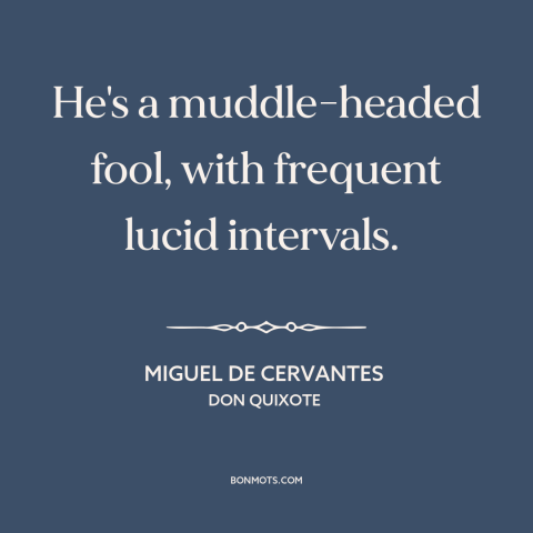 A quote by Miguel de Cervantes about duality of man: “He's a muddle-headed fool, with frequent lucid intervals.”