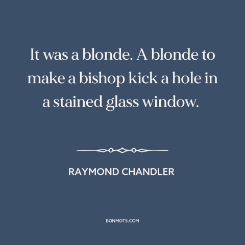 A quote by Raymond Chandler about blondes: “It was a blonde. A blonde to make a bishop kick a hole in…”