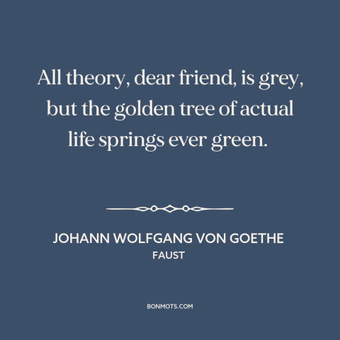 A quote by Johann Wolfgang von Goethe about life: “All theory, dear friend, is grey, but the golden tree of actual life…”