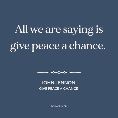 A quote by John Lennon about anti-war: “All we are saying is give peace a chance.”