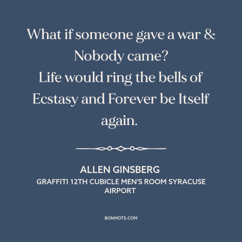 A quote by Allen Ginsberg about anti-war: “What if someone gave a war & Nobody came? Life would ring the bells…”