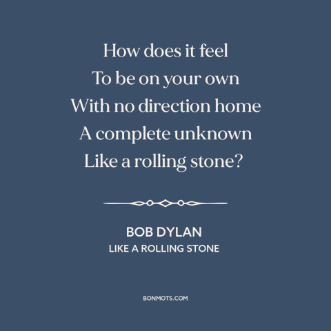 A quote by Bob Dylan about alienation: “How does it feel To be on your own With no direction home A complete unknown Like…”
