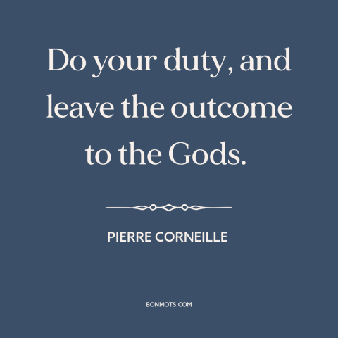 A quote by Pierre Corneille about doing one's job: “Do your duty, and leave the outcome to the Gods.”