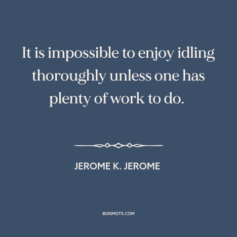 A quote by Jerome K. Jerome about procrastination: “It is impossible to enjoy idling thoroughly unless one has plenty of…”