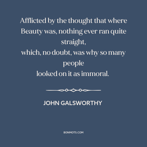 A quote by John Galsworthy about beauty: “Afflicted by the thought that where Beauty was, nothing ever ran quite…”