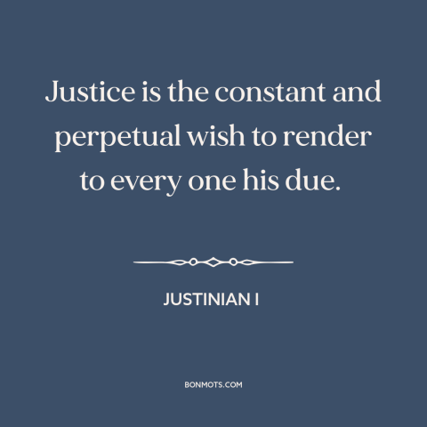 A quote by Justinian I about justice: “Justice is the constant and perpetual wish to render to every one his due.”