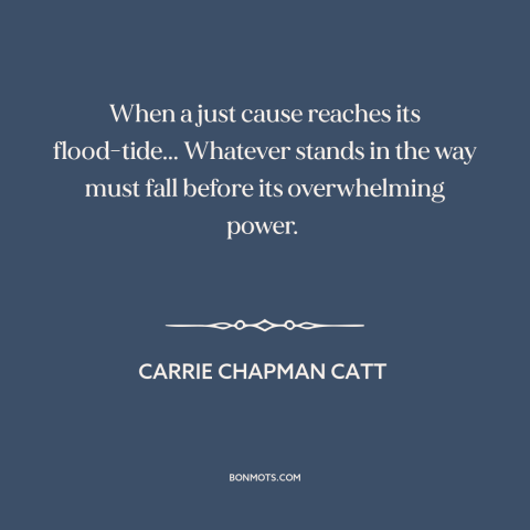 A quote by Carrie Chapman Catt about political progress: “When a just cause reaches its flood-tide... Whatever stands in…”