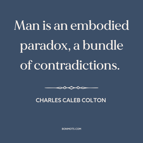 A quote by Charles Caleb Colton about nature of man: “Man is an embodied paradox, a bundle of contradictions.”