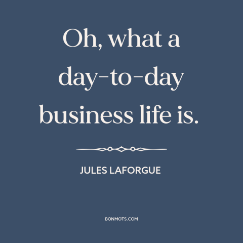 A quote by Jules Laforgue about nature of life: “Oh, what a day-to-day business life is.”