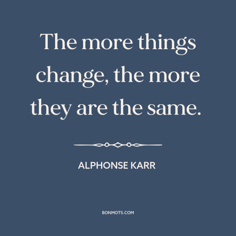 A quote by Alphonse Karr about change: “The more things change, the more they are the same.”