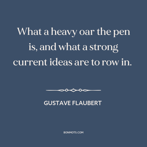 A quote by Gustave Flaubert about challenges of writing: “What a heavy oar the pen is, and what a strong current ideas are…”