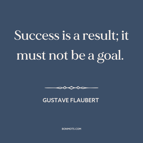 A quote by Gustave Flaubert about success: “Success is a result; it must not be a goal.”