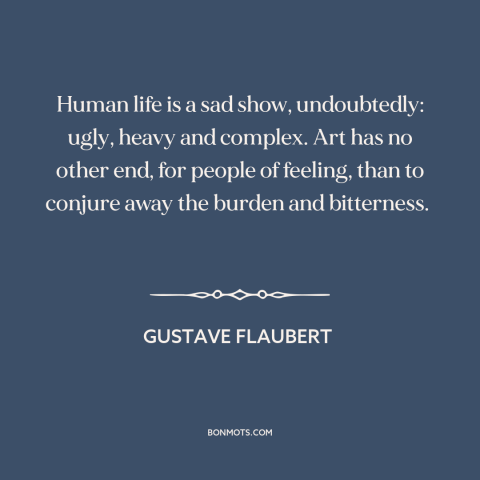 A quote by Gustave Flaubert about purpose of art: “Human life is a sad show, undoubtedly: ugly, heavy and complex. Art has…”