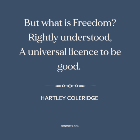 A quote by Hartley Coleridge about nature of freedom: “But what is Freedom? Rightly understood, A universal licence to be…”