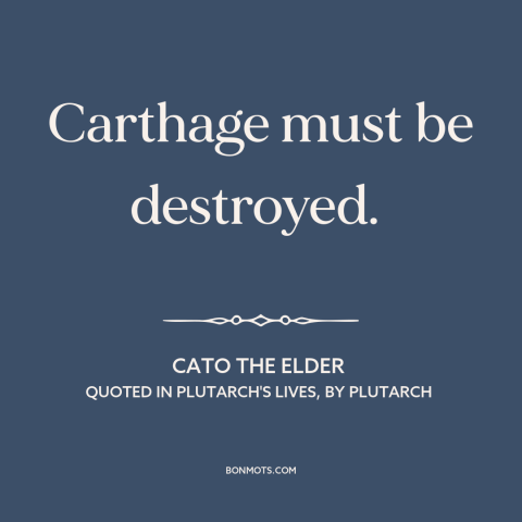 A quote by Cato the Elder about war: “Carthage must be destroyed.”
