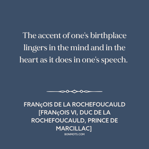 A quote by François de La Rochefoucauld about effects of childhood: “The accent of one's birthplace lingers in the mind and…”