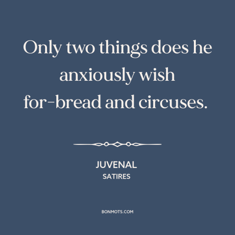 A quote by Juvenal about the masses: “Only two things does he anxiously wish for-bread and circuses.”
