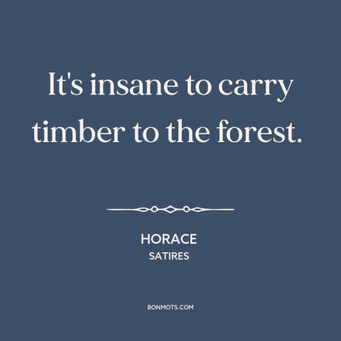 A quote by Horace about the forest: “It's insane to carry timber to the forest.”
