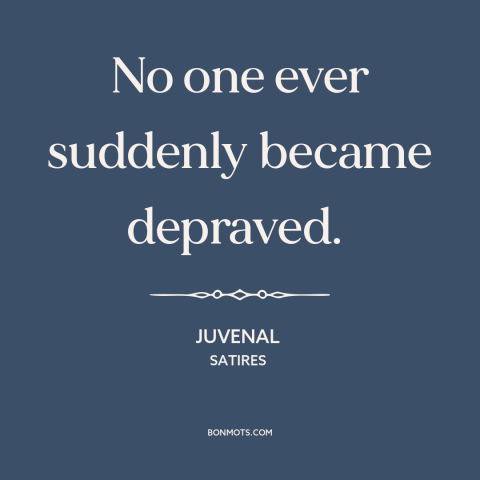 A quote by Juvenal about depravity: “No one ever suddenly became depraved.”