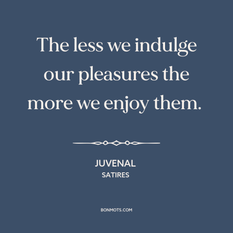 A quote by Juvenal about self-indulgence: “The less we indulge our pleasures the more we enjoy them.”