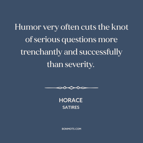 A quote by Horace about power of humor: “Humor very often cuts the knot of serious questions more trenchantly…”