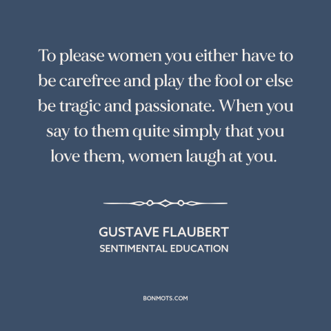 A quote by Gustave Flaubert about men and women: “To please women you either have to be carefree and play the fool or…”